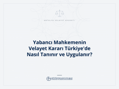 Yabancı Mahkemenin Velayet Kararı Türkiye'de Nasıl Tanınır ve Uygulanır?