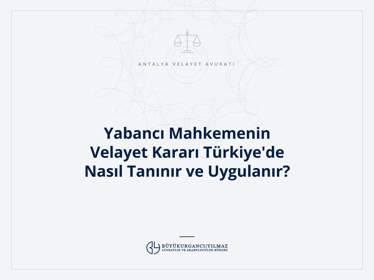 Yabancı Mahkemenin Velayet Kararı Türkiye'de Nasıl Tanınır ve Uygulanır?